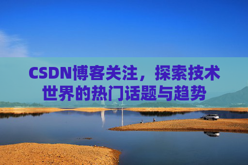 CSDN博客关注，探索技术世界的热门话题与趋势