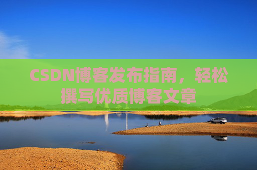 CSDN博客发布指南，轻松撰写优质博客文章
